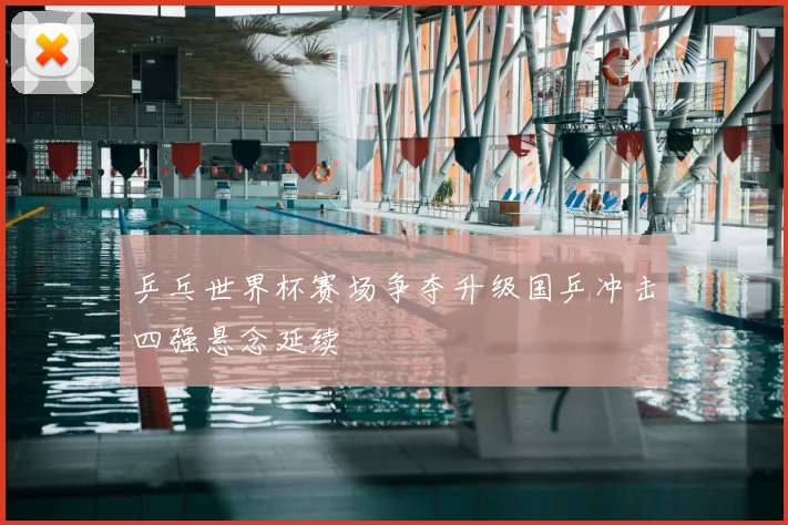 乒乓世界杯赛场争夺升级国乒冲击四强悬念延续