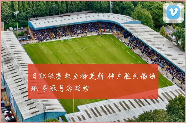 日职联赛积分榜更新 神户胜利船领跑 争冠悬念延续