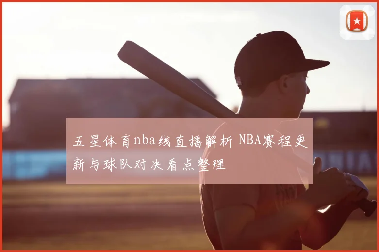 五星体育nba线直播解析 NBA赛程更新与球队对决看点整理