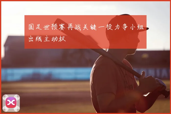国足世预赛再战关键一役力争小组出线主动权