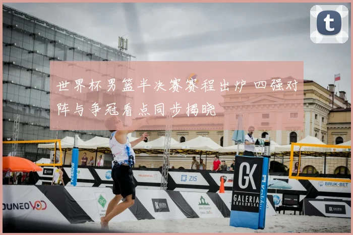 世界杯男篮半决赛赛程出炉 四强对阵与争冠看点同步揭晓