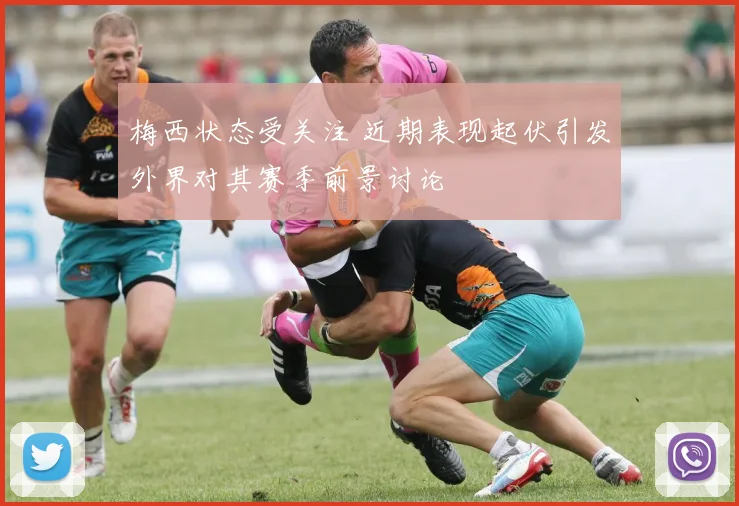 梅西状态受关注 近期表现起伏引发外界对其赛季前景讨论