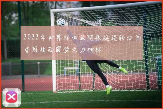 2022年世界杯回放阿根廷逆转法国夺冠梅西圆梦大力神杯