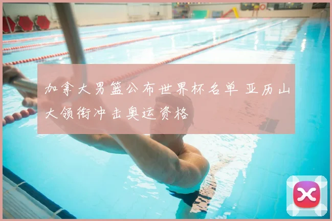 加拿大男篮公布世界杯名单 亚历山大领衔冲击奥运资格