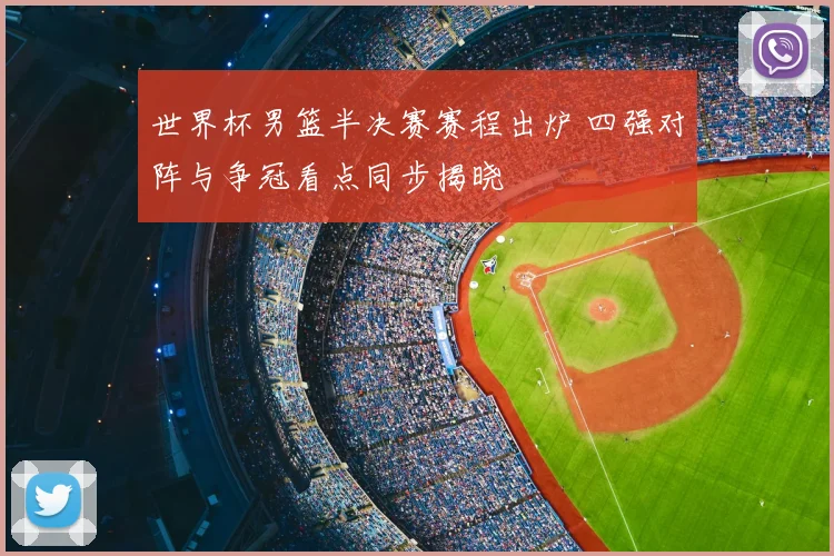 世界杯男篮半决赛赛程出炉 四强对阵与争冠看点同步揭晓