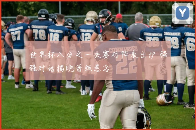 世界杯八分之一决赛对阵表出炉 强强对话揭晓晋级悬念