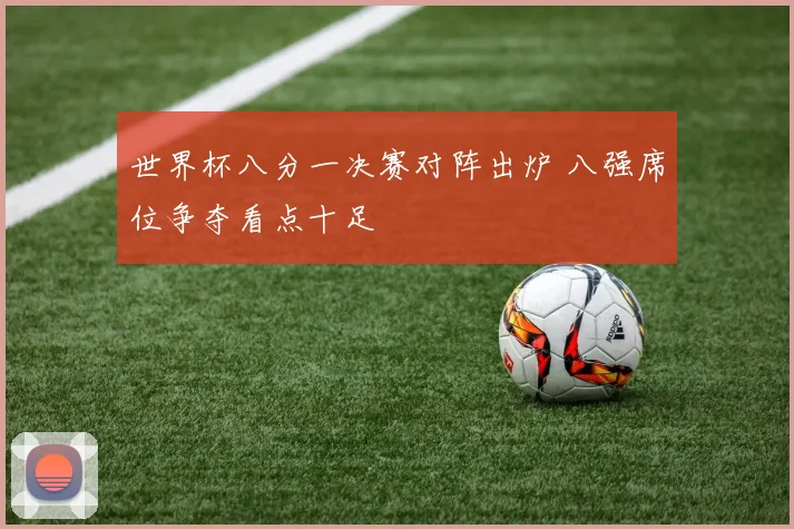 世界杯八分一决赛对阵出炉 八强席位争夺看点十足