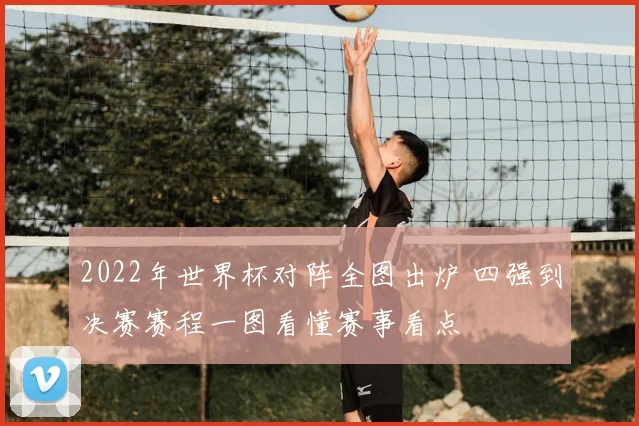 2022年世界杯对阵全图出炉 四强到决赛赛程一图看懂赛事看点