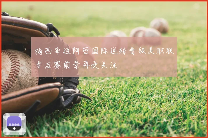 梅西率迈阿密国际逆转晋级美职联季后赛前景再受关注
