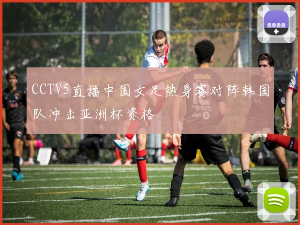 CCTV5直播中国女足热身赛对阵韩国队冲击亚洲杯资格