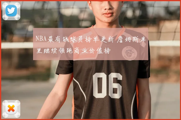NBA最有钱球员榜单更新 詹姆斯库里继续领跑商业价值榜