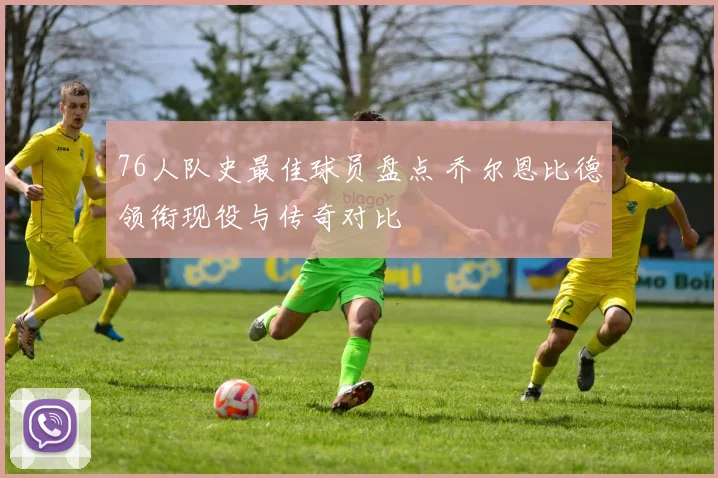 76人队史最佳球员盘点 乔尔恩比德领衔现役与传奇对比