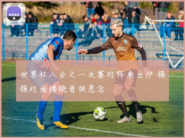 世界杯八分之一决赛对阵表出炉 强强对话揭晓晋级悬念