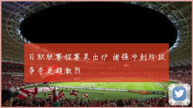 日职联赛程赛果出炉 诸强冲刺阶段争夺更趋激烈