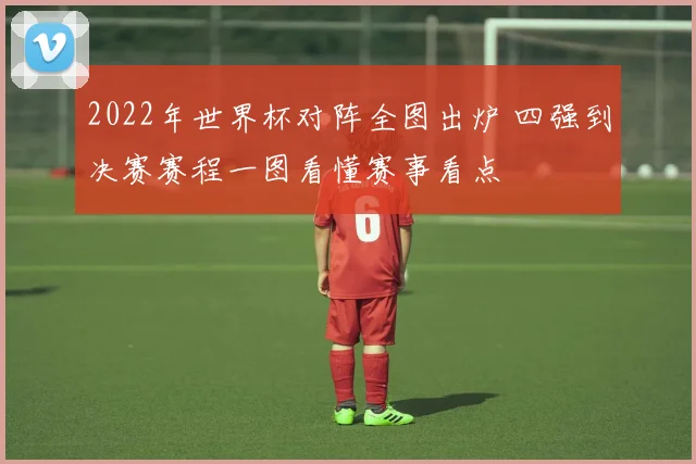 2022年世界杯对阵全图出炉 四强到决赛赛程一图看懂赛事看点