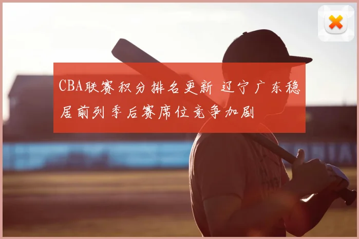 CBA联赛积分排名更新 辽宁广东稳居前列季后赛席位竞争加剧