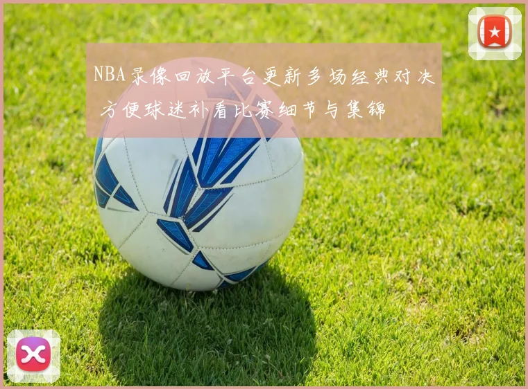 NBA录像回放平台更新多场经典对决 方便球迷补看比赛细节与集锦