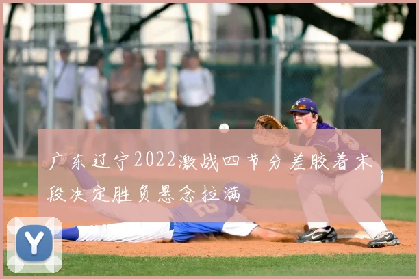 广东辽宁2022激战四节分差胶着末段决定胜负悬念拉满