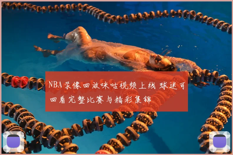 NBA录像回放咪咕视频上线 球迷可回看完整比赛与精彩集锦