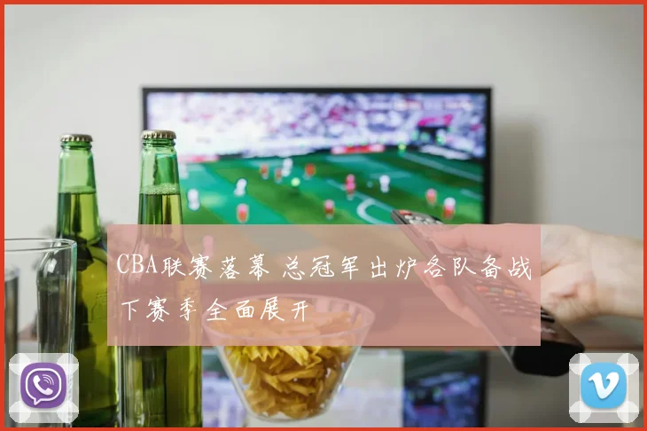 CBA联赛落幕 总冠军出炉各队备战下赛季全面展开