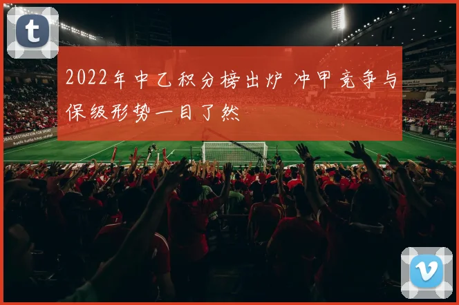 2022年中乙积分榜出炉 冲甲竞争与保级形势一目了然