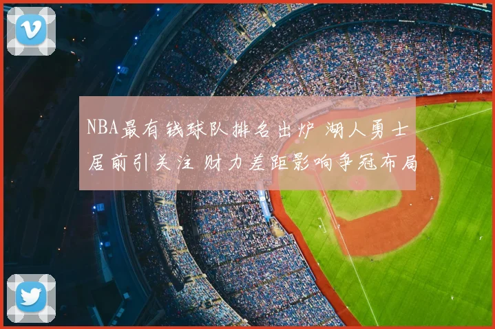 NBA最有钱球队排名出炉 湖人勇士居前引关注 财力差距影响争冠布局