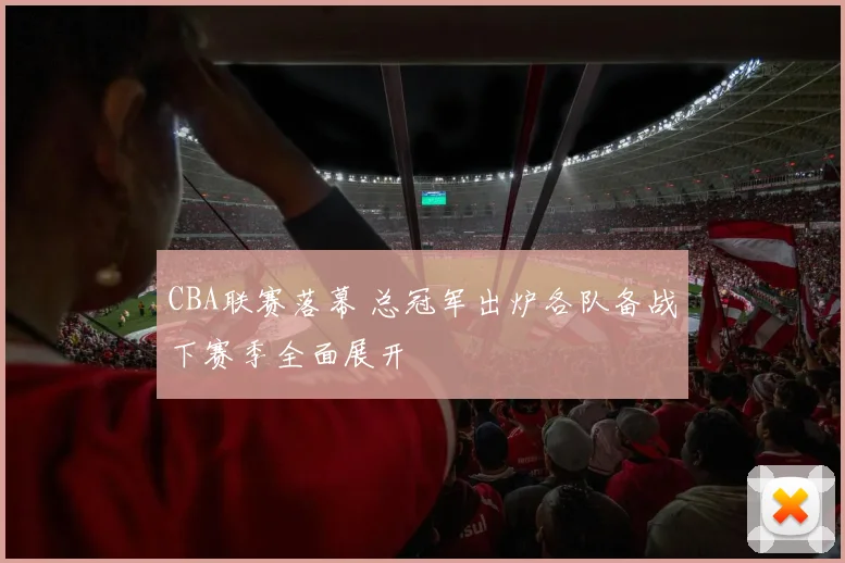 CBA联赛落幕 总冠军出炉各队备战下赛季全面展开