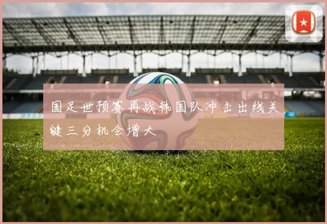 国足世预赛再战韩国队冲击出线关键三分机会增大