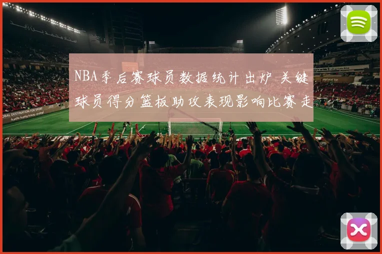 NBA季后赛球员数据统计出炉 关键球员得分篮板助攻表现影响比赛走势
