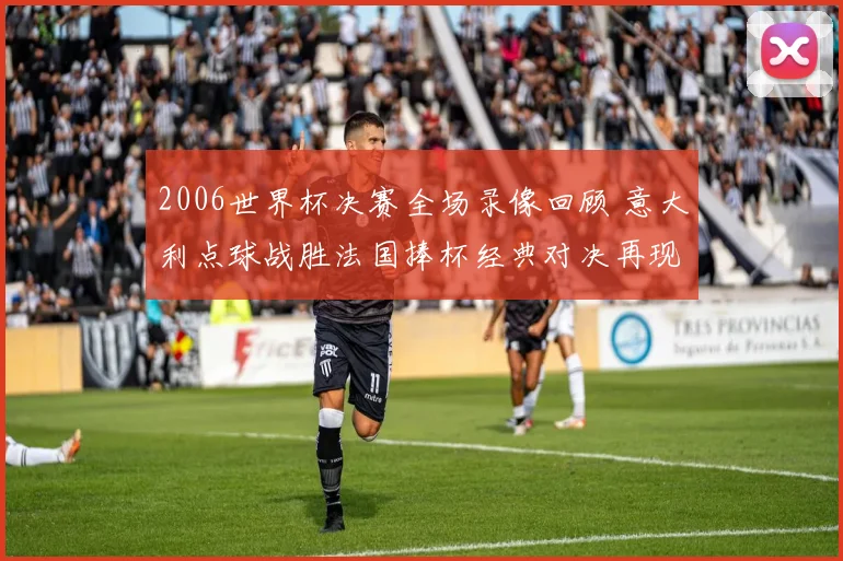 2006世界杯决赛全场录像回顾 意大利点球战胜法国捧杯经典对决再现