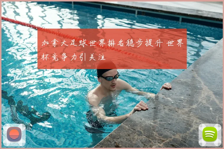 加拿大足球世界排名稳步提升 世界杯竞争力引关注