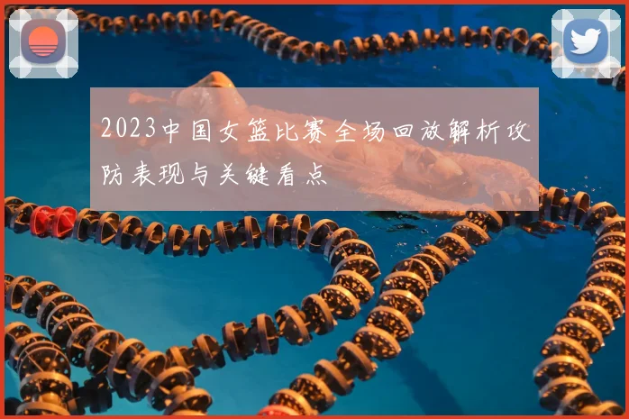 2023中国女篮比赛全场回放解析攻防表现与关键看点