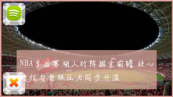 NBA季后赛湖人对阵掘金前瞻 核心对位与晋级压力同步升温