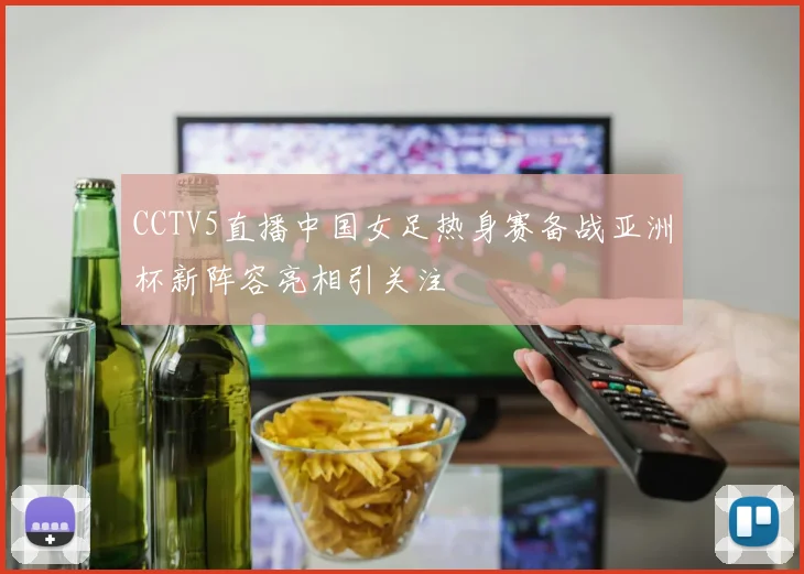 CCTV5直播中国女足热身赛备战亚洲杯新阵容亮相引关注