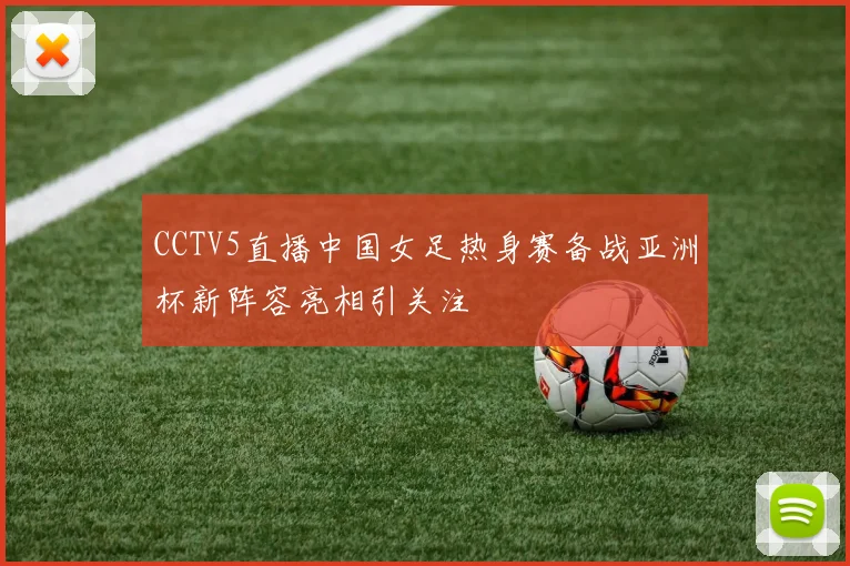 CCTV5直播中国女足热身赛备战亚洲杯新阵容亮相引关注