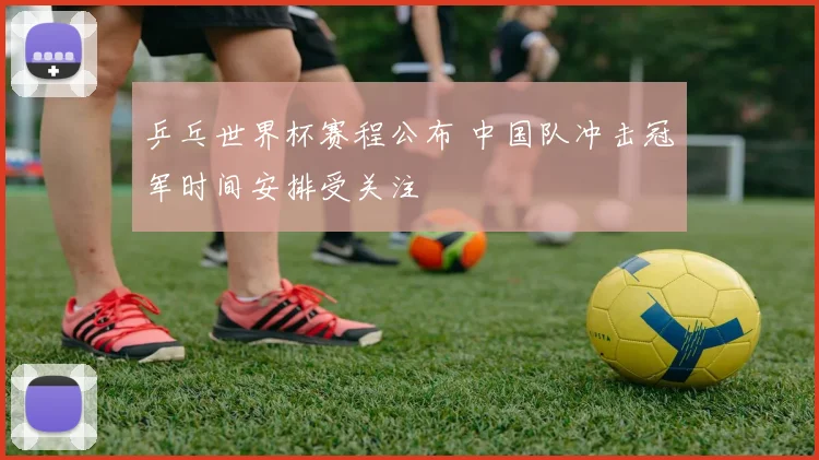 乒乓世界杯赛程公布 中国队冲击冠军时间安排受关注