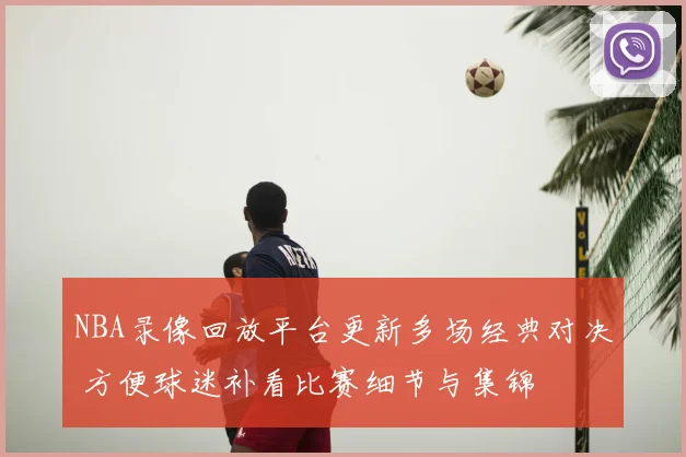 NBA录像回放平台更新多场经典对决 方便球迷补看比赛细节与集锦